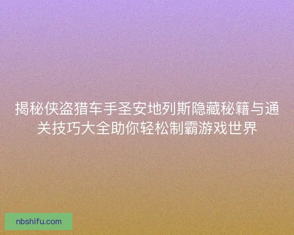 揭秘侠盗猎车手圣安地列斯隐藏秘籍与通关技巧大全助你轻松制霸游戏世界