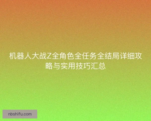 机器人大战Z全角色全任务全结局详细攻略与实用技巧汇总