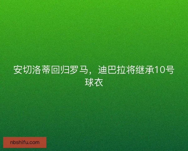 安切洛蒂回归罗马，迪巴拉将继承10号球衣