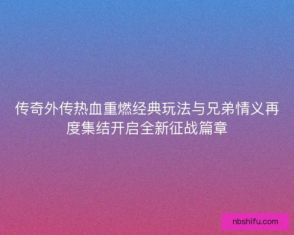 传奇外传热血重燃经典玩法与兄弟情义再度集结开启全新征战篇章