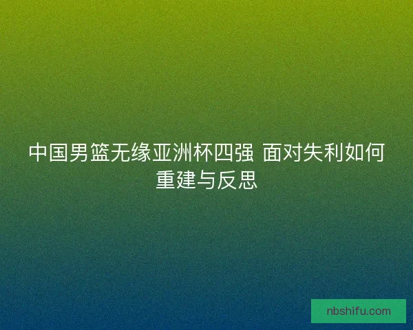 中国男篮无缘亚洲杯四强 面对失利如何重建与反思