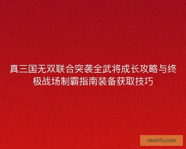 真三国无双联合突袭全武将成长攻略与终极战场制霸指南装备获取技巧
